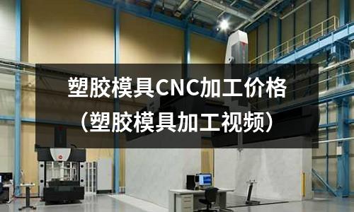 塑膠模具CNC加工價(jià)格（塑膠模具加工視頻）