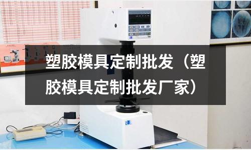 塑膠模具定制批發(fā)（塑膠模具定制批發(fā)廠家）