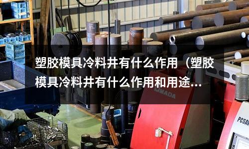 塑膠模具冷料井有什么作用（塑膠模具冷料井有什么作用和用途）