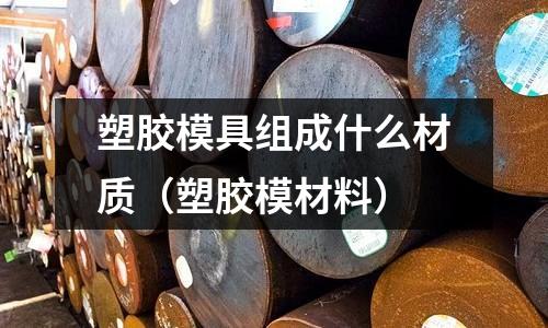 塑膠模具組成什么材質(zhì)（塑膠模材料）