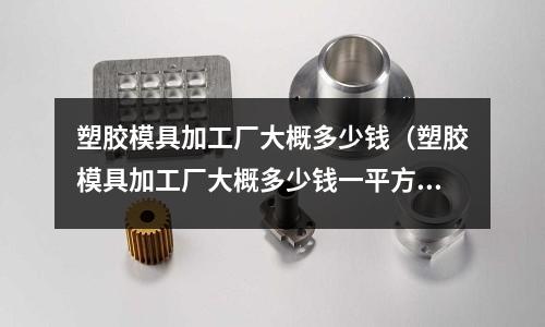 塑膠模具加工廠大概多少錢(qián)（塑膠模具加工廠大概多少錢(qián)一平方）