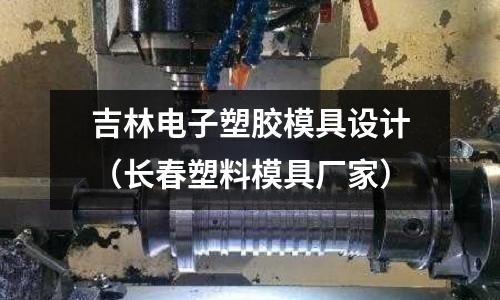 吉林電子塑膠模具設計（長春塑料模具廠家）