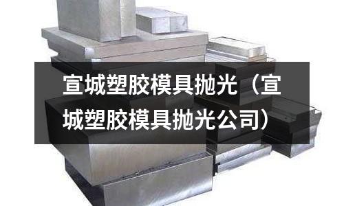 宣城塑膠模具拋光（宣城塑膠模具拋光公司）