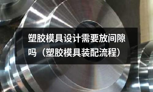 塑膠模具設計需要放間隙嗎（塑膠模具裝配流程）