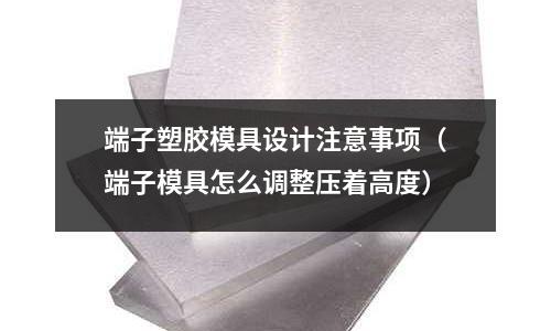 端子塑膠模具設計注意事項（端子模具怎么調整壓著高度）