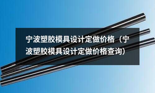 寧波塑膠模具設(shè)計定做價格（寧波塑膠模具設(shè)計定做價格查詢）