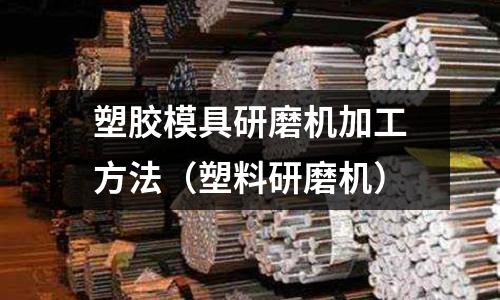 塑膠模具研磨機加工方法（塑料研磨機）