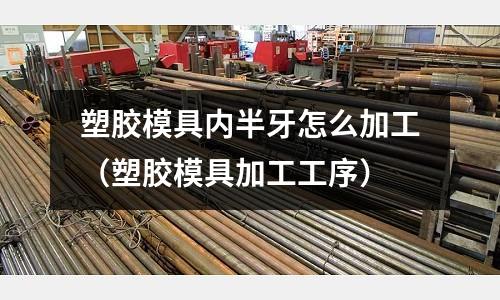 塑膠模具內(nèi)半牙怎么加工（塑膠模具加工工序）