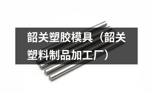 韶關(guān)塑膠模具（韶關(guān)塑料制品加工廠）