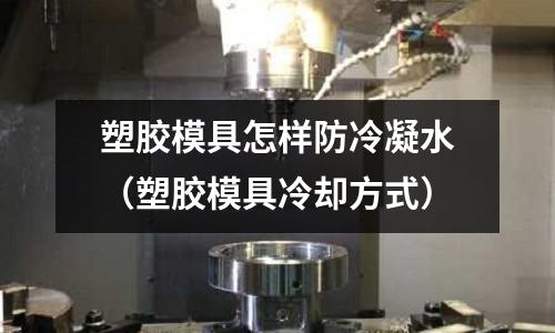 塑膠模具怎樣防冷凝水（塑膠模具冷卻方式）