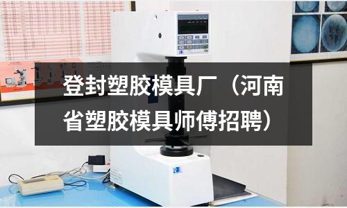 登封塑膠模具廠（河南省塑膠模具師傅招聘）