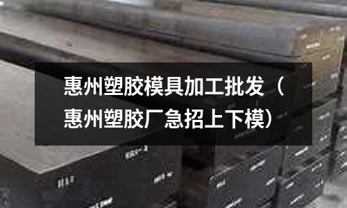 惠州塑膠模具加工批發(fā)（惠州塑膠廠急招上下模）