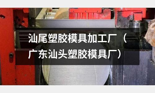 汕尾塑膠模具加工廠（廣東汕頭塑膠模具廠）