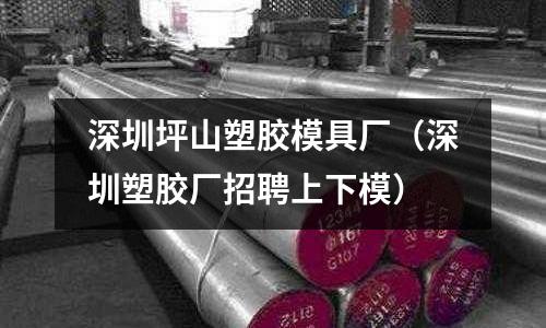 深圳坪山塑膠模具廠（深圳塑膠廠招聘上下模）