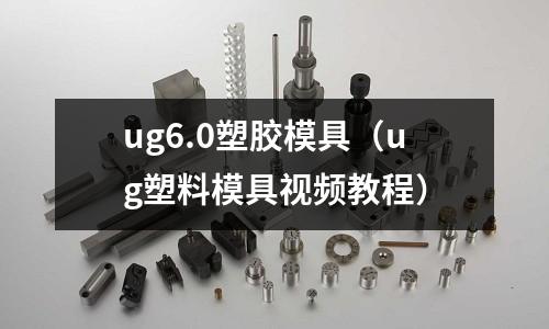 ug6.0塑膠模具（ug塑料模具視頻教程）