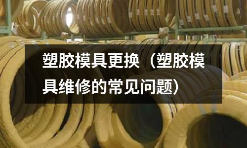 塑膠模具更換（塑膠模具維修的常見問(wèn)題）