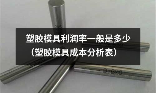 塑膠模具利潤率一般是多少（塑膠模具成本分析表）