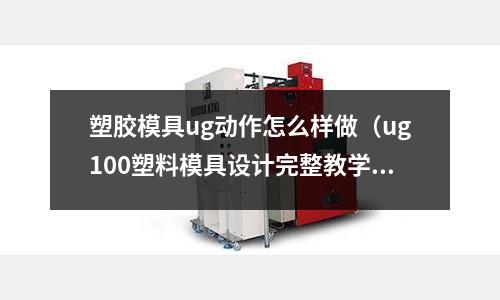 塑膠模具ug動作怎么樣做（ug100塑料模具設(shè)計完整教學(xué)）