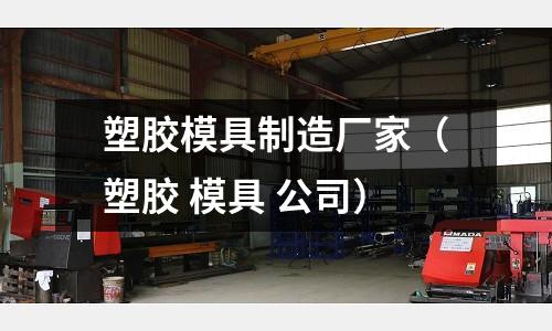 塑膠模具制造廠家（塑膠 模具 公司）