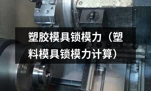 塑膠模具鎖模力（塑料模具鎖模力計(jì)算）