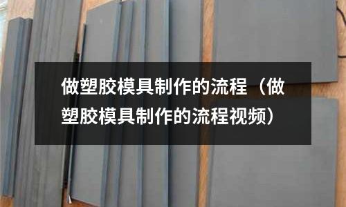 做塑膠模具制作的流程（做塑膠模具制作的流程視頻）