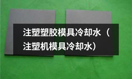 注塑塑膠模具冷卻水（注塑機(jī)模具冷卻水）