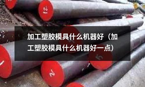 加工塑膠模具什么機(jī)器好（加工塑膠模具什么機(jī)器好一點(diǎn)）