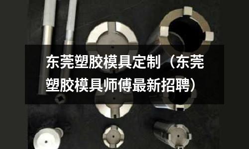 東莞塑膠模具定制（東莞塑膠模具師傅最新招聘）