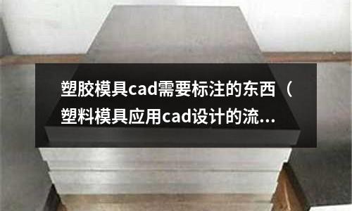 塑膠模具cad需要標(biāo)注的東西（塑料模具應(yīng)用cad設(shè)計的流程）