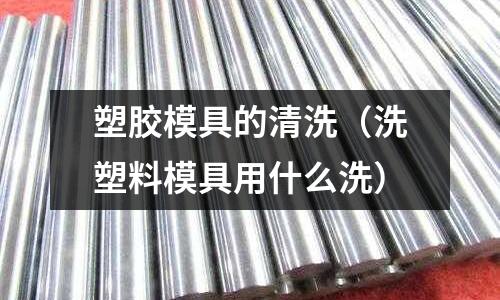 塑膠模具的清洗（洗塑料模具用什么洗）