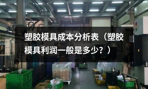 塑膠模具成本分析表（塑膠模具利潤(rùn)一般是多少？）