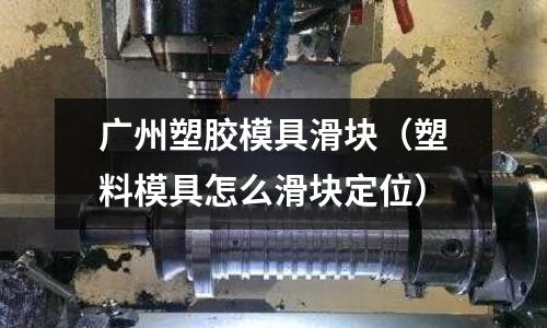 廣州塑膠模具滑塊（塑料模具怎么滑塊定位）