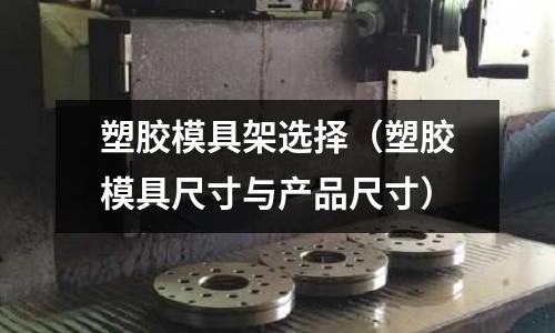 塑膠模具架選擇（塑膠模具尺寸與產(chǎn)品尺寸）