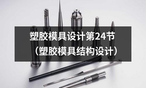 塑膠模具設(shè)計(jì)第24節(jié)（塑膠模具結(jié)構(gòu)設(shè)計(jì)）