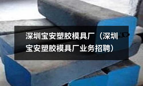 深圳寶安塑膠模具廠（深圳寶安塑膠模具廠業(yè)務(wù)招聘）