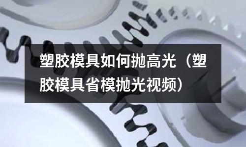 塑膠模具如何拋高光（塑膠模具省模拋光視頻）