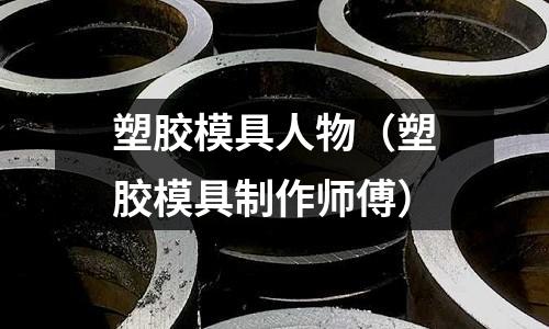 塑膠模具人物（塑膠模具制作師傅）