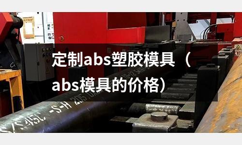 定制abs塑膠模具（abs模具的價(jià)格）