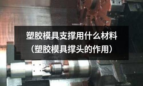 塑膠模具支撐用什么材料（塑膠模具撐頭的作用）