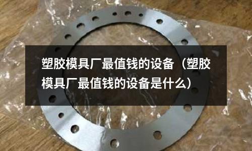 塑膠模具廠最值錢的設(shè)備（塑膠模具廠最值錢的設(shè)備是什么）