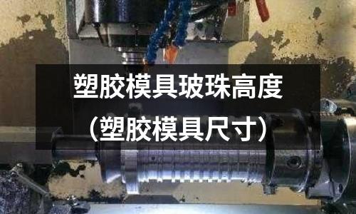 塑膠模具玻珠高度（塑膠模具尺寸）