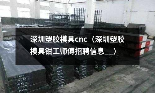 深圳塑膠模具cnc（深圳塑膠模具鉗工師傅招聘信息__）