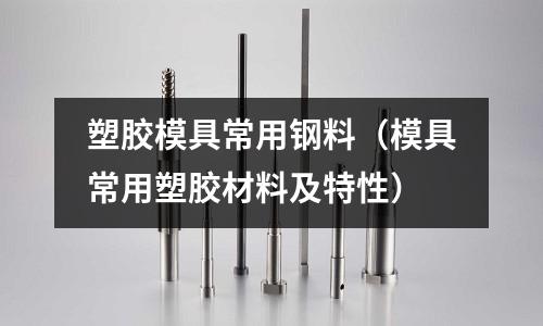 塑膠模具常用鋼料（模具常用塑膠材料及特性）