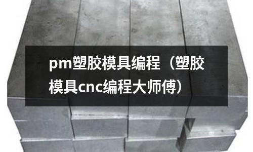 pm塑膠模具編程（塑膠模具cnc編程大師傅）