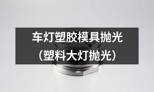 車燈塑膠模具拋光（塑料大燈拋光）