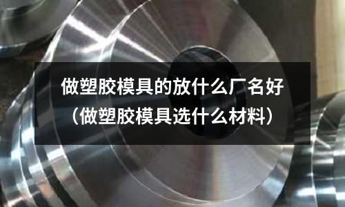 做塑膠模具的放什么廠名好（做塑膠模具選什么材料）