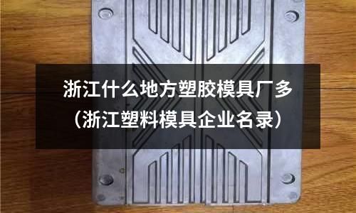 浙江什么地方塑膠模具廠多（浙江塑料模具企業(yè)名錄）