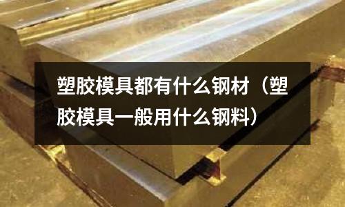 塑膠模具都有什么鋼材（塑膠模具一般用什么鋼料）