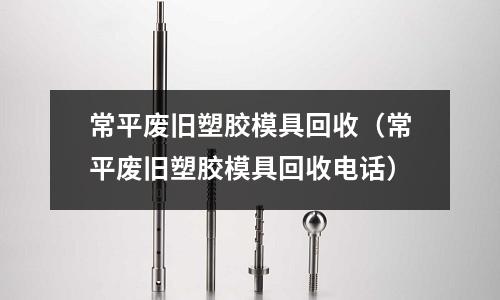 常平廢舊塑膠模具回收（常平廢舊塑膠模具回收電話）