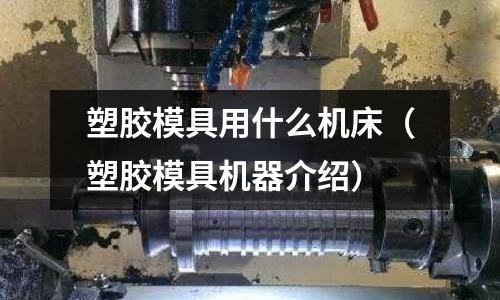 塑膠模具用什么機床（塑膠模具機器介紹）